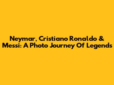 Neymar, Cristiano Ronaldo & Messi: A Photo Journey Of Legends