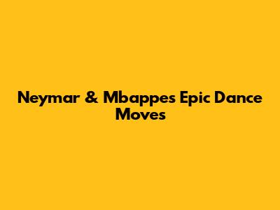 Neymar & Mbappe's Epic Dance Moves