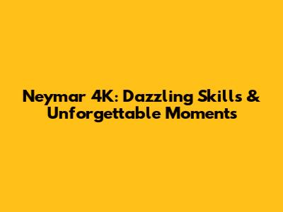 Neymar 4K: Dazzling Skills & Unforgettable Moments