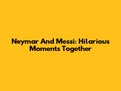 Neymar And Messi: Hilarious Moments Together