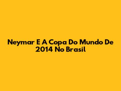 Neymar E A Copa Do Mundo De 2014 No Brasil