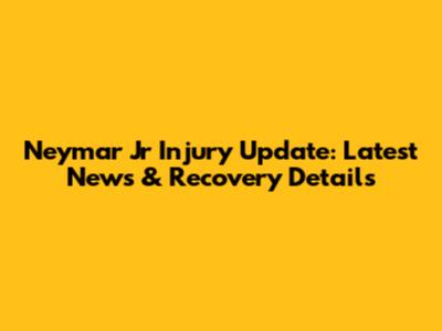Neymar Jr Injury Update: Latest News & Recovery Details
