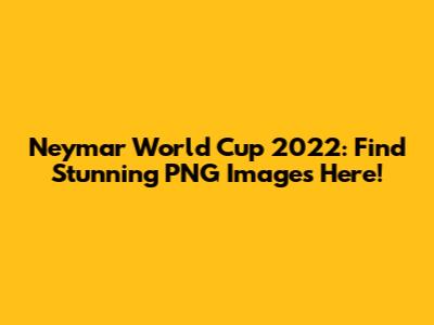 Neymar World Cup 2022: Find Stunning PNG Images Here!