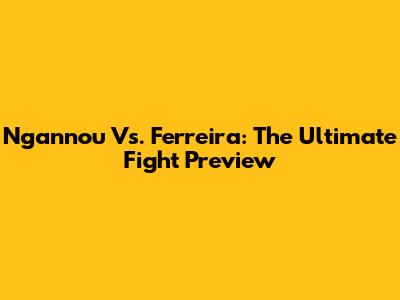 Ngannou Vs. Ferreira: The Ultimate Fight Preview