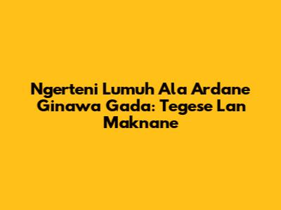 Ngerteni 'Lumuh Ala Ardane Ginawa Gada': Tegese Lan Maknane