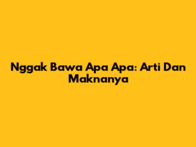 Nggak Bawa Apa Apa: Arti Dan Maknanya