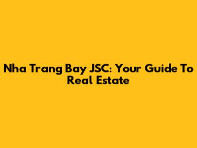 Nha Trang Bay JSC: Your Guide To Real Estate