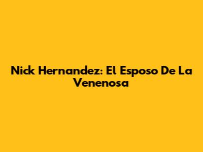 Nick Hernandez: El Esposo De La Venenosa