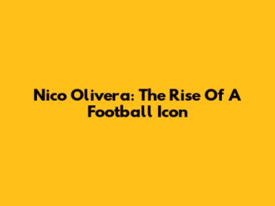 Nico Olivera: The Rise Of A Football Icon