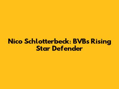 Nico Schlotterbeck: BVB's Rising Star Defender