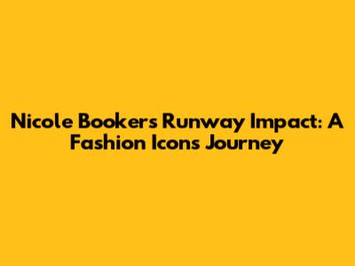 Nicole Booker's Runway Impact: A Fashion Icon's Journey
