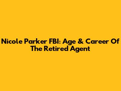 Nicole Parker FBI: Age & Career Of The Retired Agent