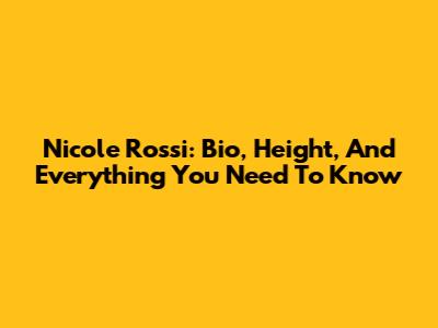 Nicole Rossi: Bio, Height, And Everything You Need To Know