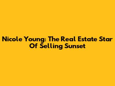 Nicole Young: The Real Estate Star Of Selling Sunset