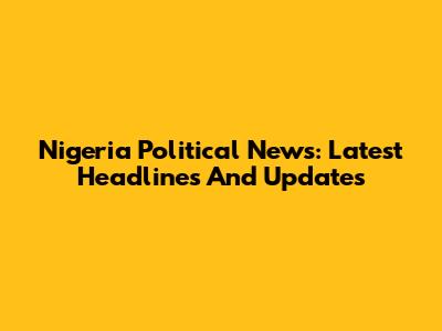 Nigeria Political News: Latest Headlines And Updates