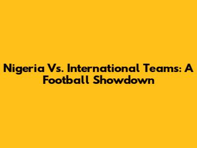 Nigeria Vs. International Teams: A Football Showdown