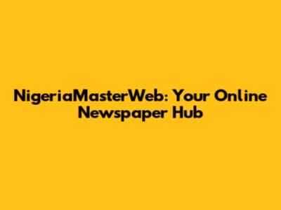 NigeriaMasterWeb: Your Online Newspaper Hub