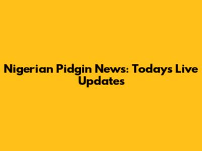 Nigerian Pidgin News: Today's Live Updates