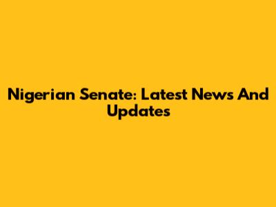 Nigerian Senate: Latest News And Updates