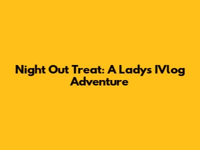 Night Out Treat: A Lady's IVlog Adventure