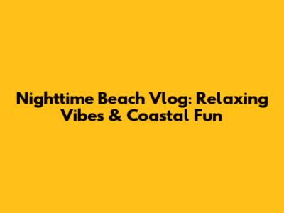 Nighttime Beach Vlog: Relaxing Vibes & Coastal Fun