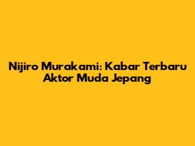 Nijiro Murakami: Kabar Terbaru Aktor Muda Jepang