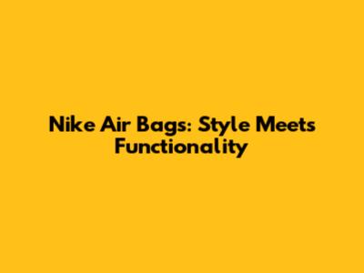 Nike Air Bags: Style Meets Functionality