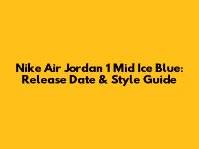 Nike Air Jordan 1 Mid Ice Blue: Release Date & Style Guide