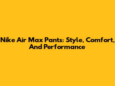 Nike Air Max Pants: Style, Comfort, And Performance