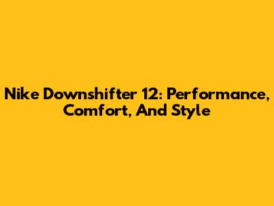 Nike Downshifter 12: Performance, Comfort, And Style