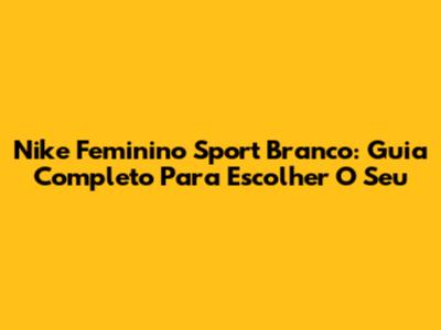 Nike Feminino Sport Branco: Guia Completo Para Escolher O Seu