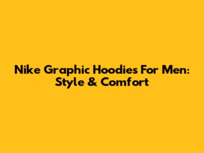 Nike Graphic Hoodies For Men: Style & Comfort