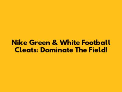 Nike Green & White Football Cleats: Dominate The Field!