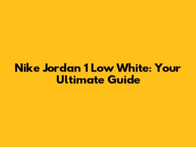 Nike Jordan 1 Low White: Your Ultimate Guide