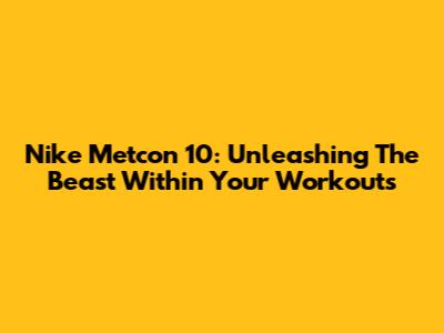 Nike Metcon 10: Unleashing The Beast Within Your Workouts