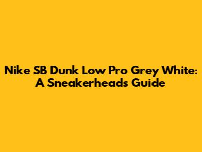 Nike SB Dunk Low Pro Grey White: A Sneakerhead's Guide