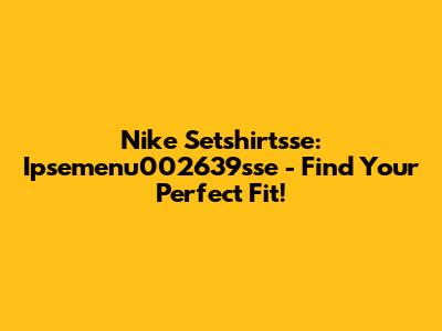 Nike Setshirtsse: Ipsemenu002639sse - Find Your Perfect Fit!