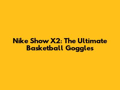 Nike Show X2: The Ultimate Basketball Goggles