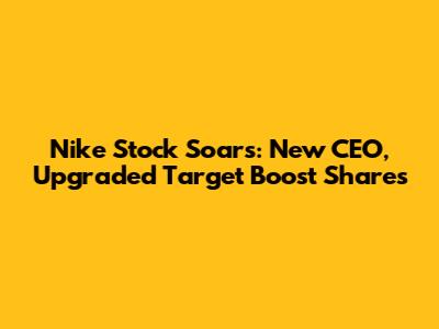 Nike Stock Soars: New CEO, Upgraded Target Boost Shares
