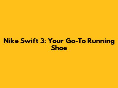 Nike Swift 3: Your Go-To Running Shoe