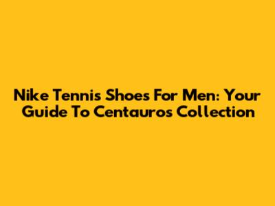 Nike Tennis Shoes For Men: Your Guide To Centauro's Collection