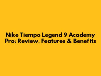 Nike Tiempo Legend 9 Academy Pro: Review, Features & Benefits