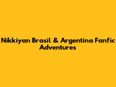 Nikkiyan Brasil & Argentina Fanfic Adventures