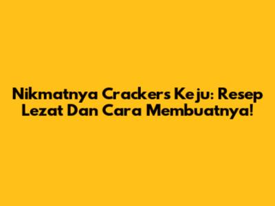 Nikmatnya Crackers Keju: Resep Lezat Dan Cara Membuatnya!