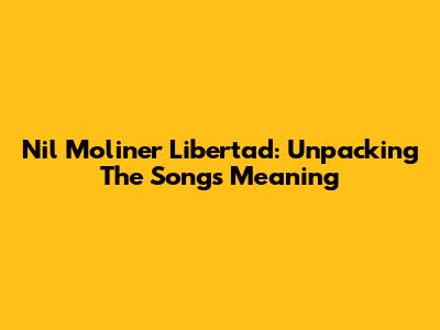 Nil Moliner Libertad: Unpacking The Song's Meaning