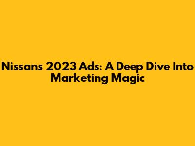 Nissan's 2023 Ads: A Deep Dive Into Marketing Magic