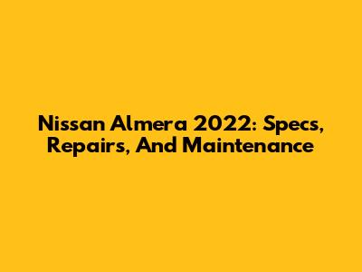 Nissan Almera 2022: Specs, Repairs, And Maintenance