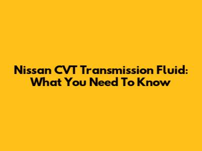 Nissan CVT Transmission Fluid: What You Need To Know