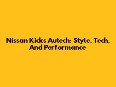 Nissan Kicks Autech: Style, Tech, And Performance
