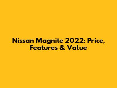 Nissan Magnite 2022: Price, Features & Value